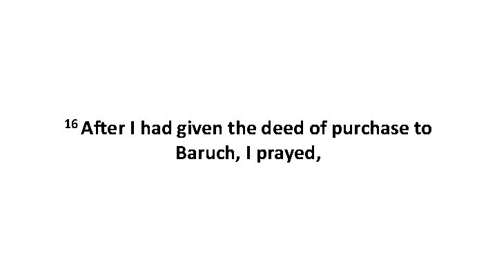 16 After I had given the deed of purchase to Baruch, I prayed, 