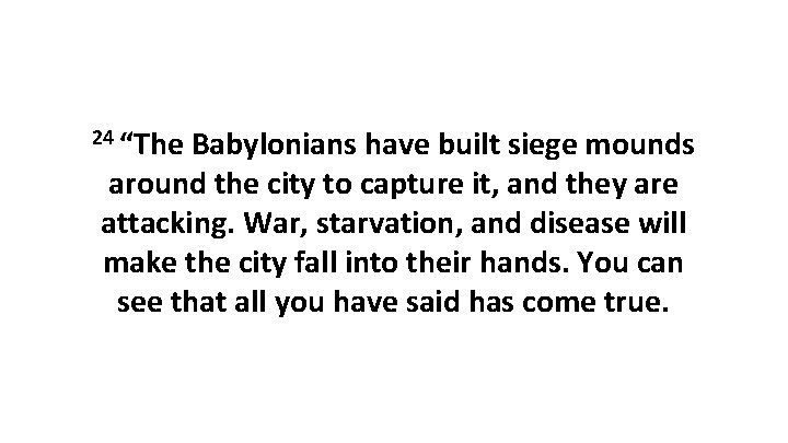 24 “The Babylonians have built siege mounds around the city to capture it, and