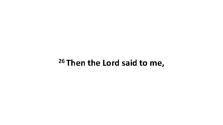 26 Then the Lord said to me, 