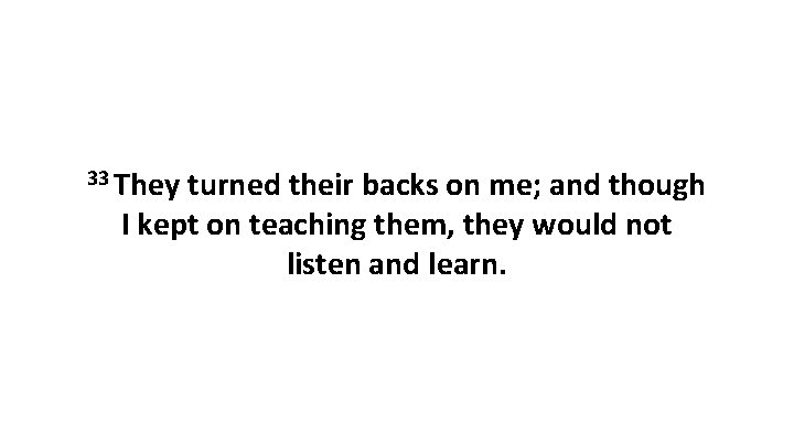 33 They turned their backs on me; and though I kept on teaching them,