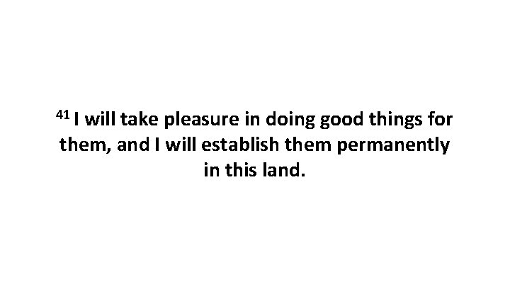 41 I will take pleasure in doing good things for them, and I will
