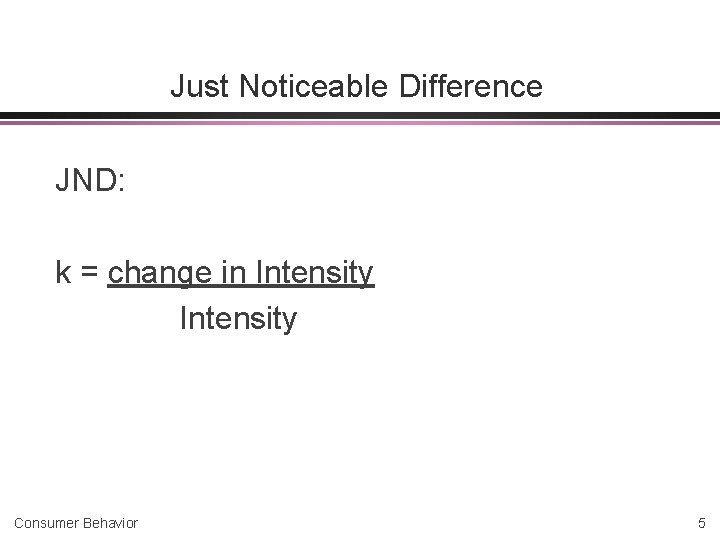 Just Noticeable Difference JND: k = change in Intensity Consumer Behavior 5 