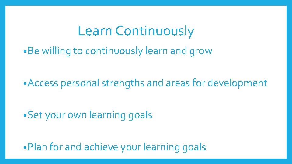 Learn Continuously • Be willing to continuously learn and grow • Access personal strengths Learn Continuously • Be willing to continuously learn and grow • Access personal strengths