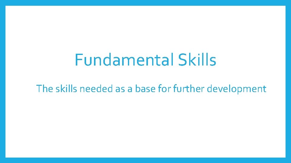 Fundamental Skills The skills needed as a base for further development Fundamental Skills The skills needed as a base for further development