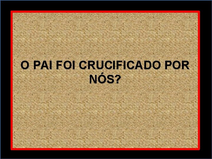 O PAI FOI CRUCIFICADO POR NÓS? 