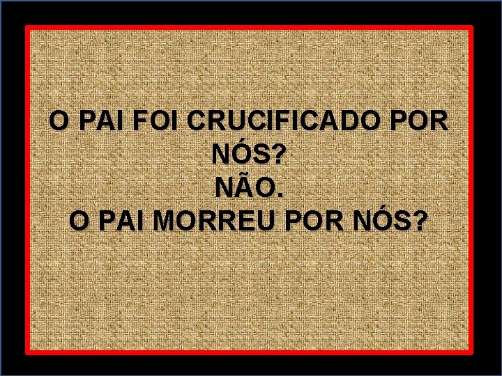 O PAI FOI CRUCIFICADO POR NÓS? NÃO. O PAI MORREU POR NÓS? 