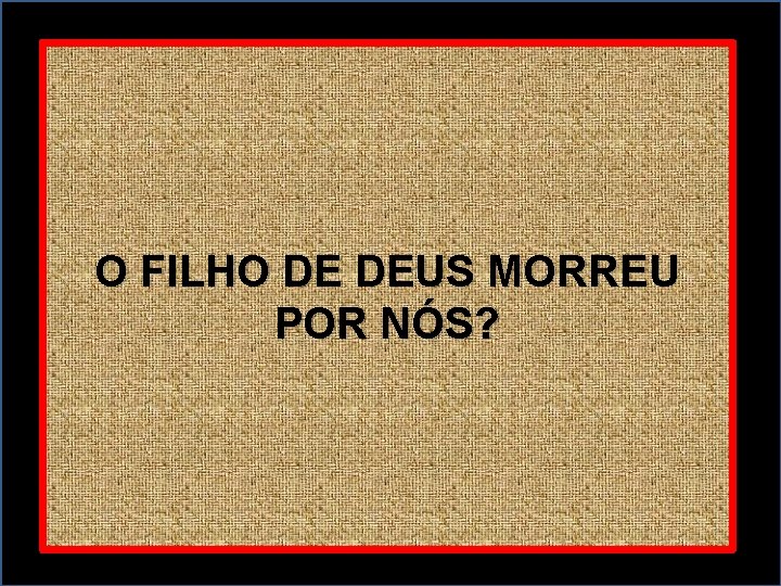 O FILHO DE DEUS MORREU POR NÓS? 