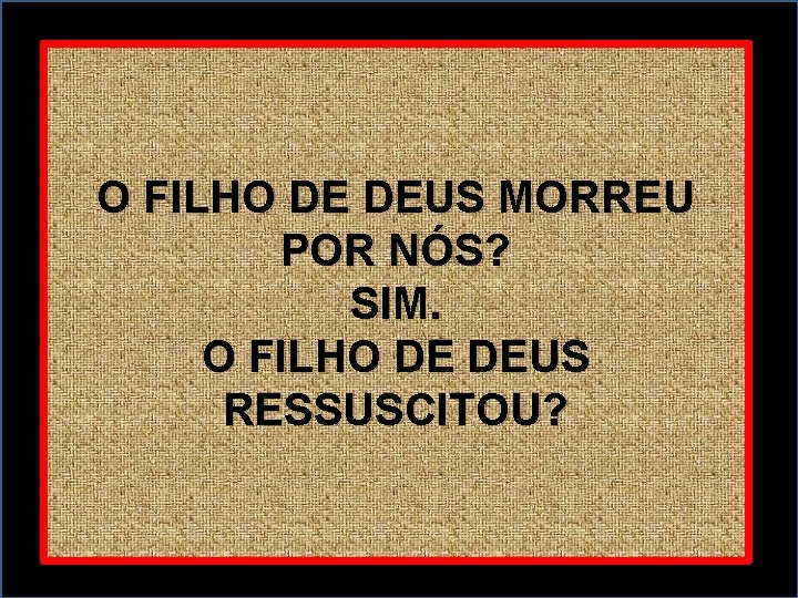 O FILHO DE DEUS MORREU POR NÓS? SIM. O FILHO DE DEUS RESSUSCITOU? 