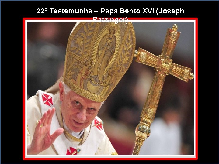 22º Testemunha – Papa Bento XVI (Joseph Ratzinger) 