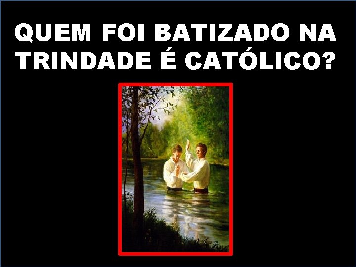 QUEM FOI BATIZADO NA TRINDADE É CATÓLICO? 