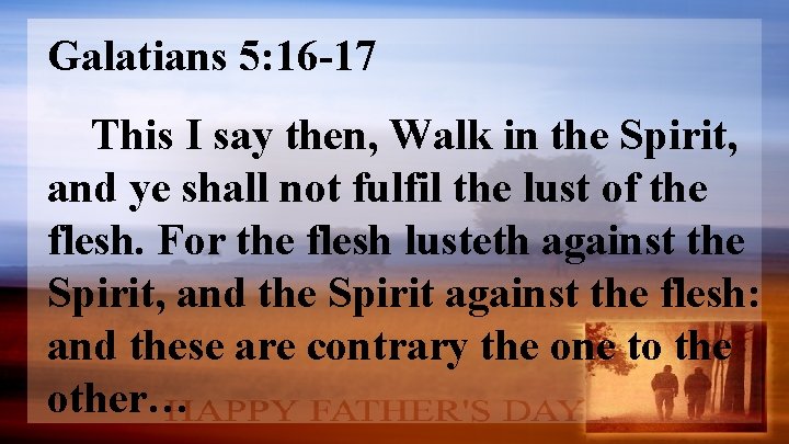 Galatians 5: 16 -17 This I say then, Walk in the Spirit, and ye