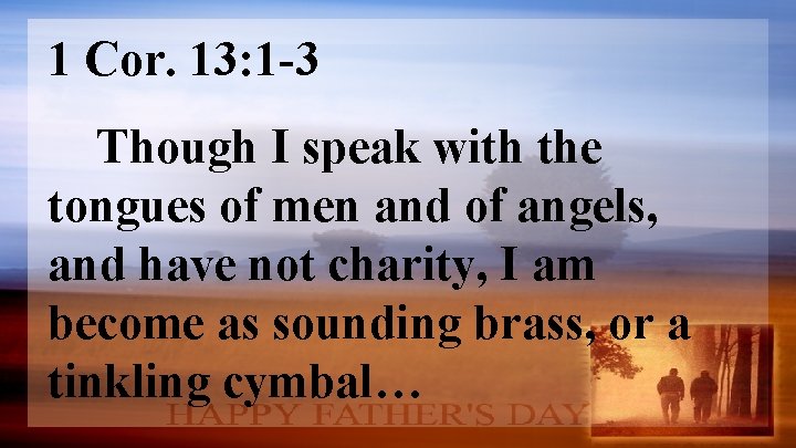 1 Cor. 13: 1 -3 Though I speak with the tongues of men and