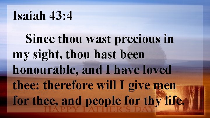 Isaiah 43: 4 Since thou wast precious in my sight, thou hast been honourable,