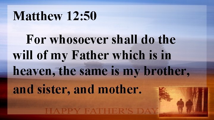 Matthew 12: 50 For whosoever shall do the will of my Father which is