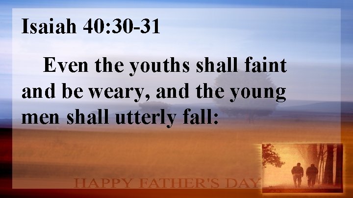 Isaiah 40: 30 -31 Even the youths shall faint and be weary, and the