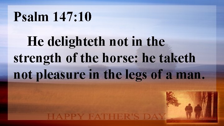 Psalm 147: 10 He delighteth not in the strength of the horse: he taketh