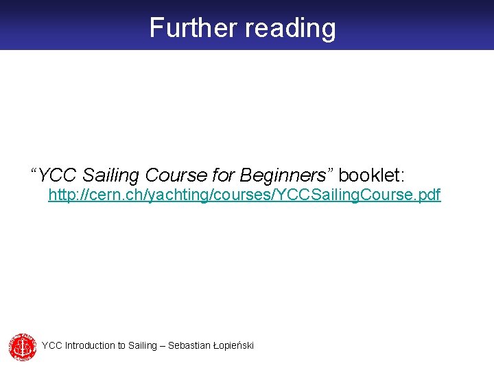 Further reading “YCC Sailing Course for Beginners” booklet: http: //cern. ch/yachting/courses/YCCSailing. Course. pdf YCC