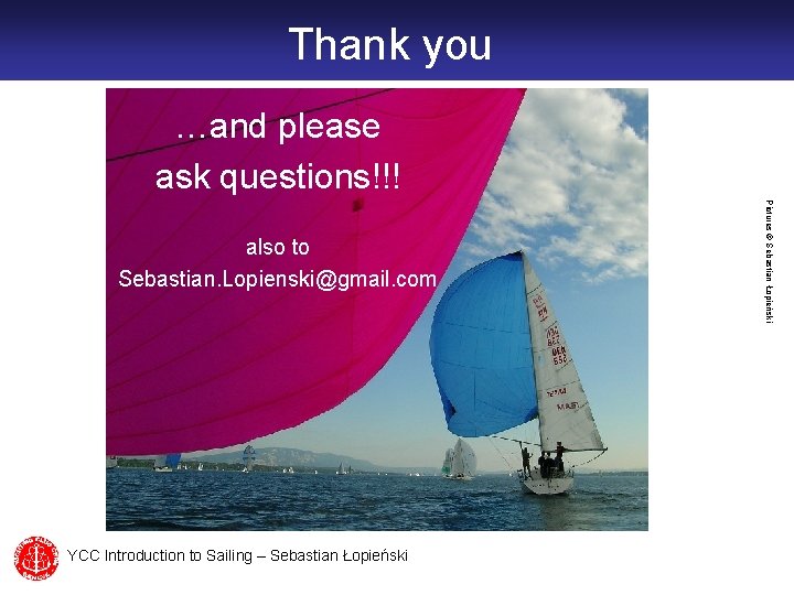 Thank you …and please ask questions!!! YCC Introduction to Sailing – Sebastian Łopieński Pictures