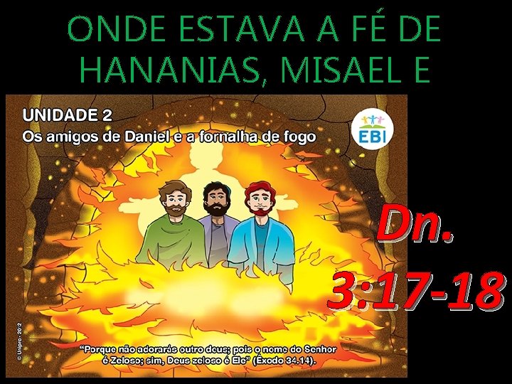 ONDE ESTAVA A FÉ DE HANANIAS, MISAEL E AZARIAS? Dn. 3: 17 -18 