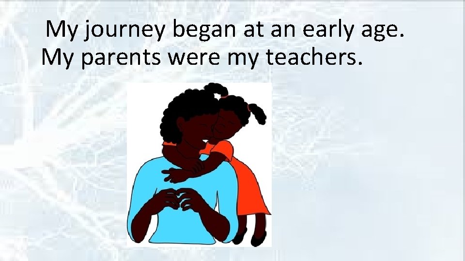 My journey began at an early age. My parents were my teachers. 
