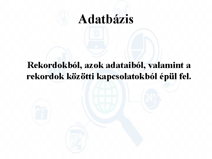 Adatbázis Rekordokból, azok adataiból, valamint a rekordok közötti kapcsolatokból épül fel. 