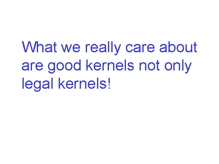 What we really care about are good kernels not only legal kernels! 