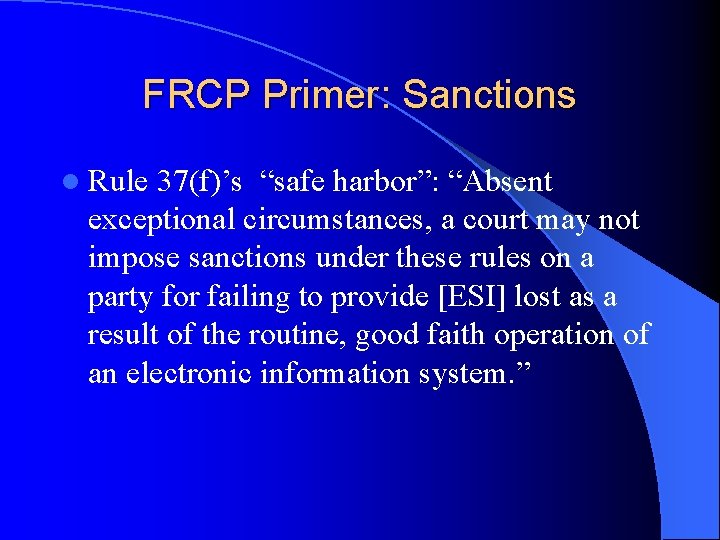 FRCP Primer: Sanctions l Rule 37(f)’s “safe harbor”: “Absent exceptional circumstances, a court may