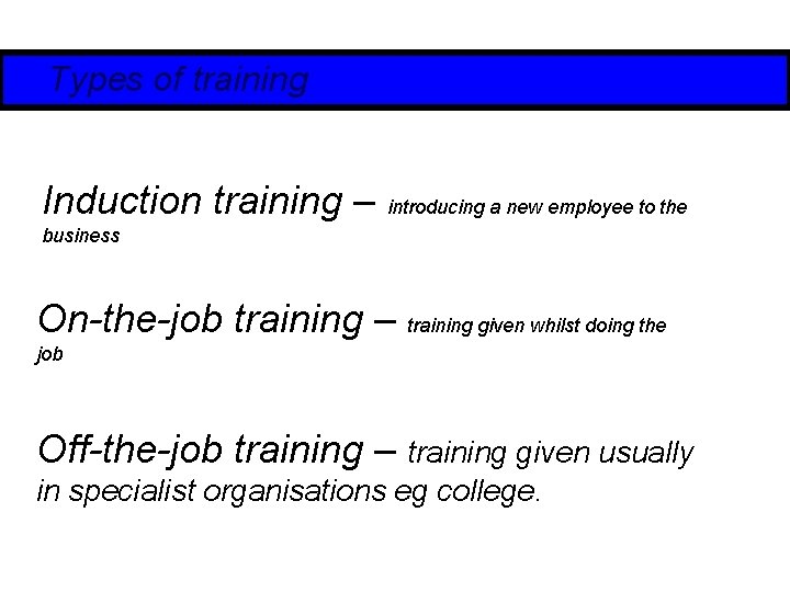 Types of training Induction training – introducing a new employee to the business On-the-job