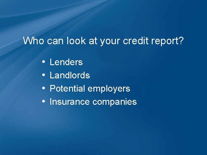 Who can look at your credit report? • • Lenders Landlords Potential employers Insurance