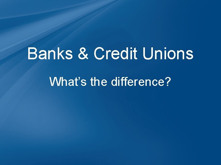 Banks & Credit Unions What’s the difference? 