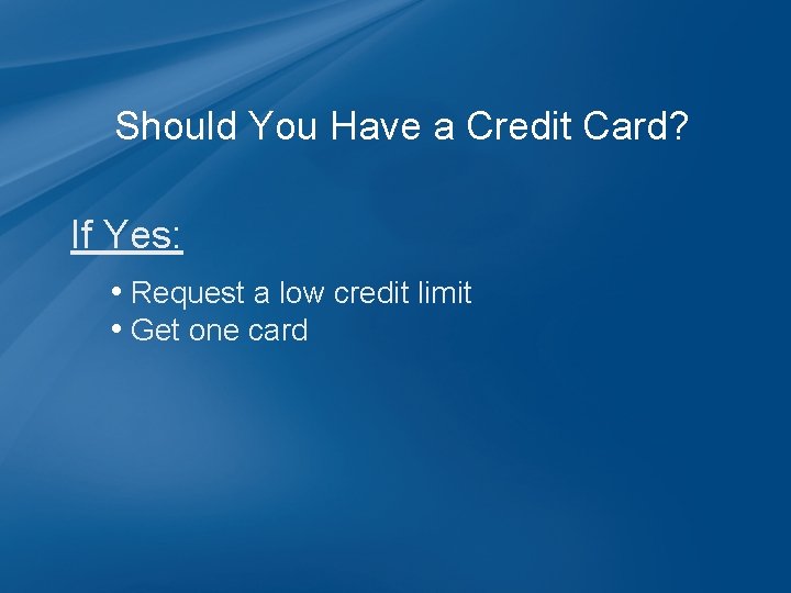 Should You Have a Credit Card? If Yes: • Request a low credit limit