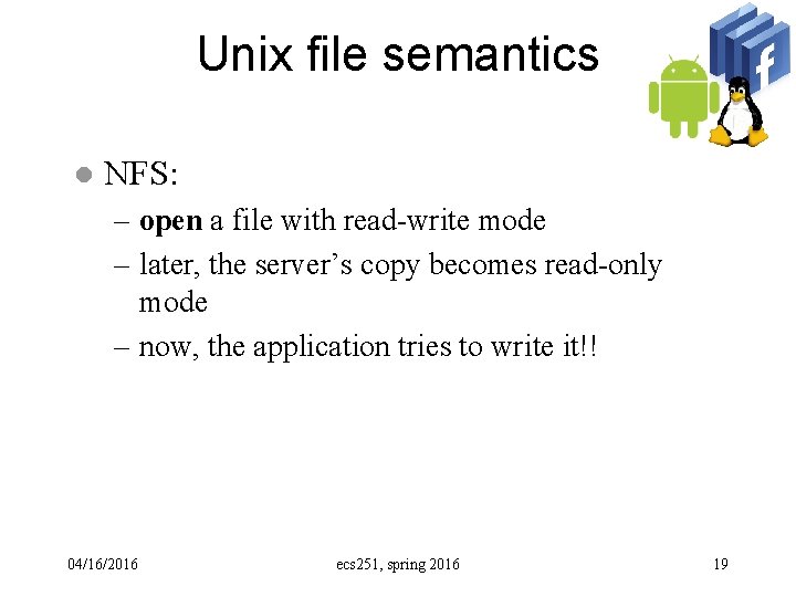 Unix file semantics l NFS: – open a file with read-write mode – later,