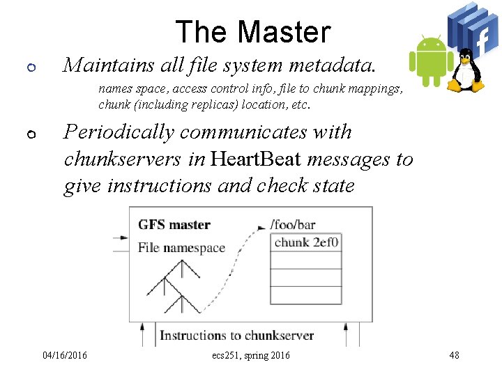 The Master Maintains all file system metadata. names space, access control info, file to