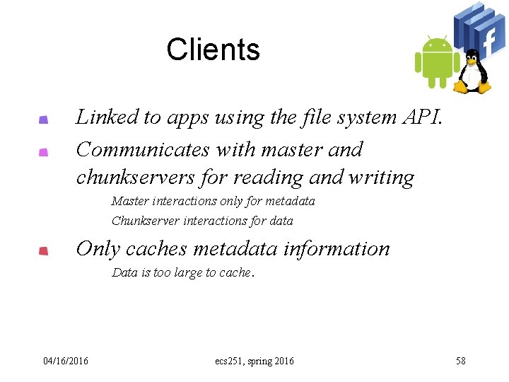 Clients Linked to apps using the file system API. Communicates with master and chunkservers