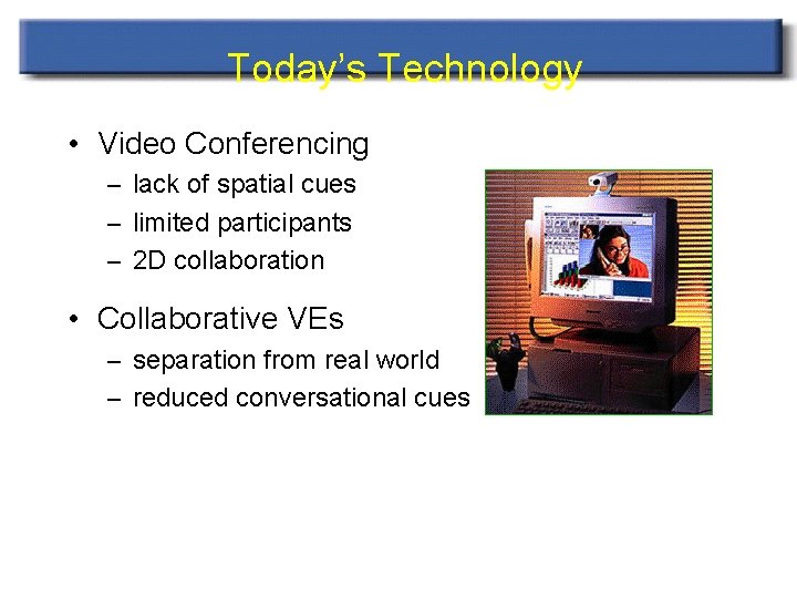 Today’s Technology • Video Conferencing – lack of spatial cues – limited participants –
