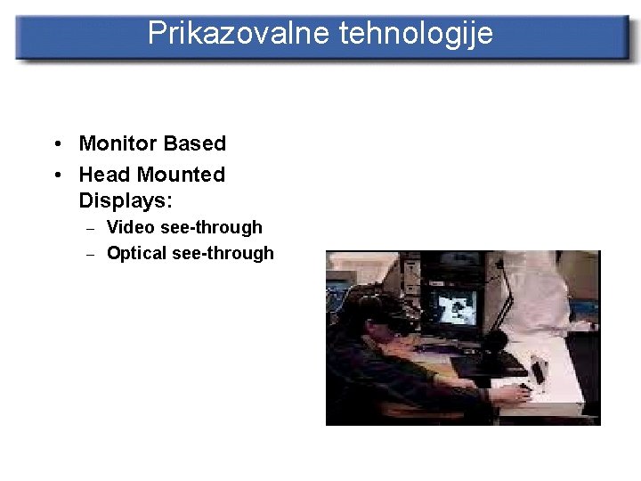 Prikazovalne tehnologije • Monitor Based • Head Mounted Displays: – Video see-through – Optical