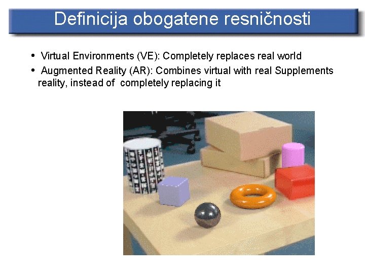 Definicija obogatene resničnosti • Virtual Environments (VE): Completely replaces real world • Augmented Reality