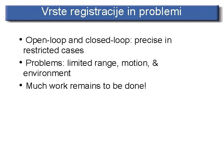 Vrste registracije in problemi • Open-loop and closed-loop: precise in restricted cases • Problems: