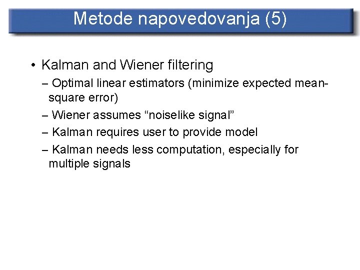 Metode napovedovanja (5) • Kalman and Wiener filtering – Optimal linear estimators (minimize expected