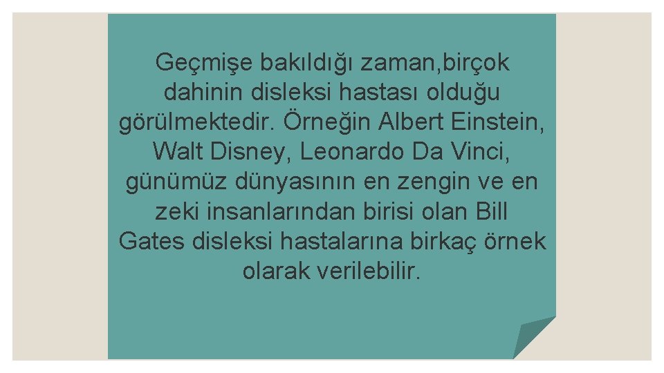Geçmişe bakıldığı zaman, birçok dahinin disleksi hastası olduğu görülmektedir. Örneğin Albert Einstein, Walt Disney,