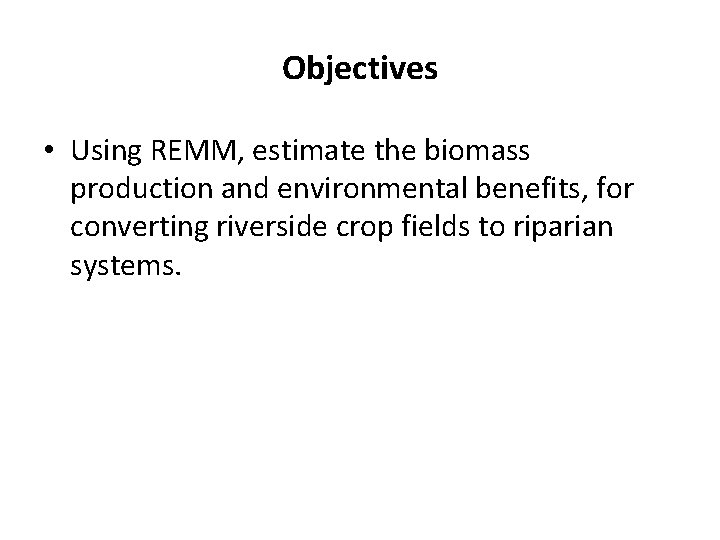 Objectives • Using REMM, estimate the biomass production and environmental benefits, for converting riverside