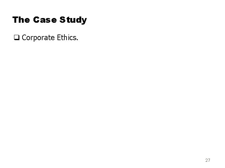 The Case Study q Corporate Ethics. 27 