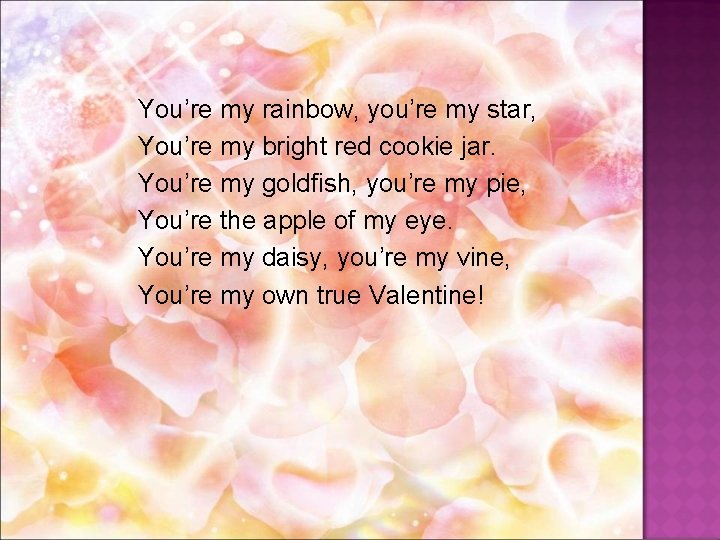 You’re my rainbow, you’re my star, You’re my bright red cookie jar. You’re my