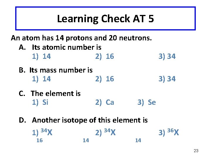 Learning Check AT 5 An atom has 14 protons and 20 neutrons. A. Its