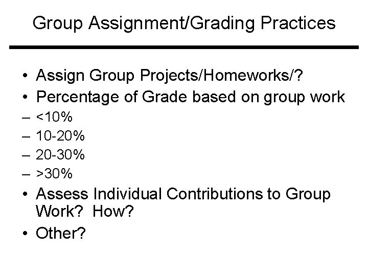 Group Assignment/Grading Practices • Assign Group Projects/Homeworks/? • Percentage of Grade based on group