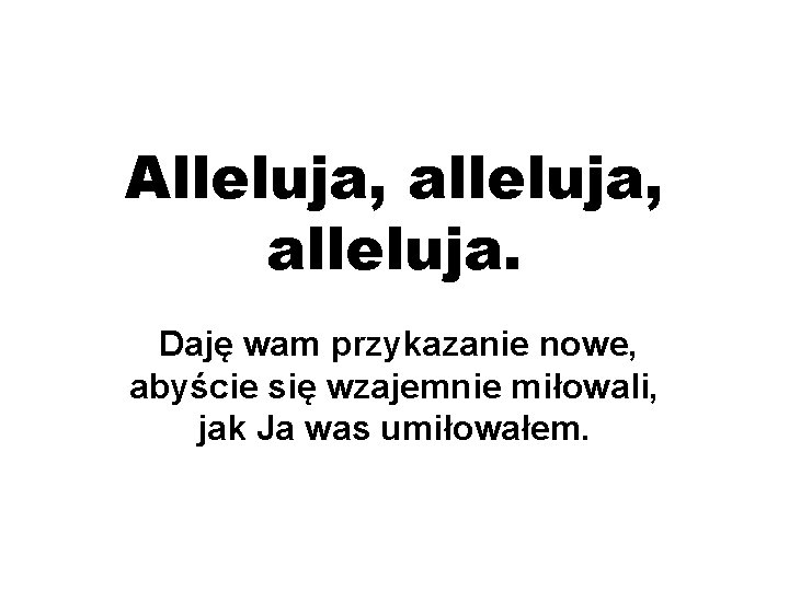 Alleluja, alleluja. Daję wam przykazanie nowe, abyście się wzajemnie miłowali, jak Ja was umiłowałem.