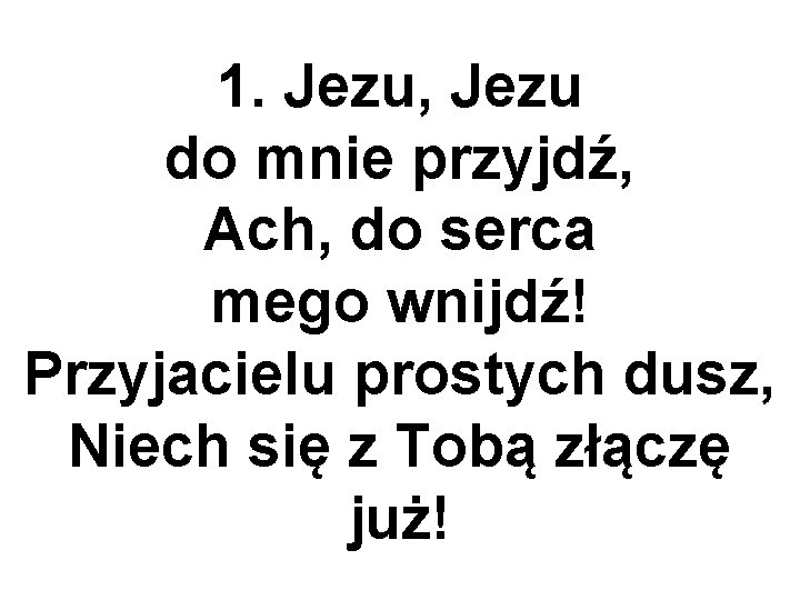 1. Jezu, Jezu do mnie przyjdź, Ach, do serca mego wnijdź! Przyjacielu prostych dusz,