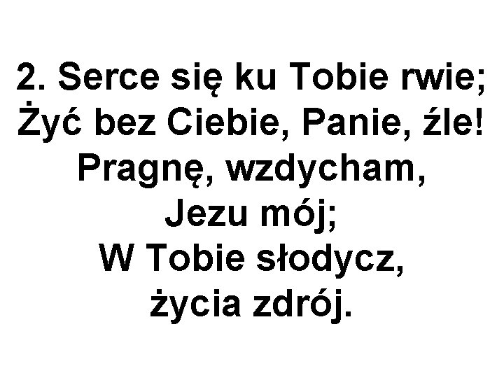 2. Serce się ku Tobie rwie; Żyć bez Ciebie, Panie, źle! Pragnę, wzdycham, Jezu
