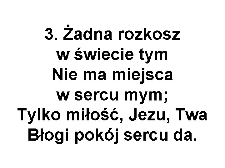 3. Żadna rozkosz w świecie tym Nie ma miejsca w sercu mym; Tylko miłość,