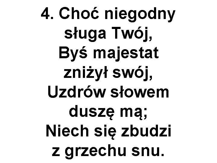 4. Choć niegodny sługa Twój, Byś majestat zniżył swój, Uzdrów słowem duszę mą; Niech
